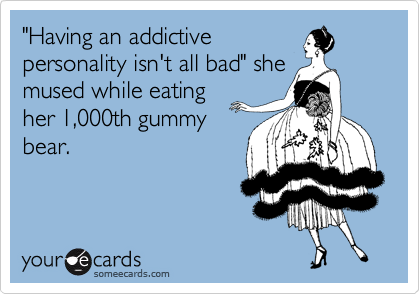 http://www.theredheadriter.com/wp-content/uploads/2013/07/ecards-funny-having-an-addictive-personality.png